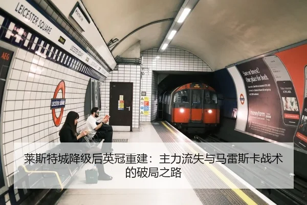 莱斯特城降级后英冠重建：主力流失与马雷斯卡战术的破局之路