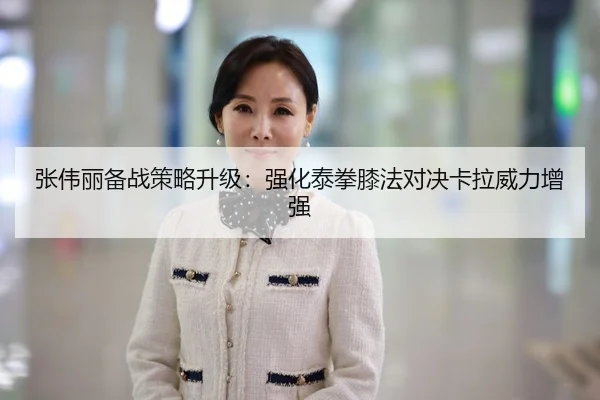 张伟丽备战策略升级：强化泰拳膝法对决卡拉威力增强