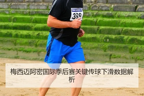 梅西迈阿密国际季后赛关键传球下滑数据解析
