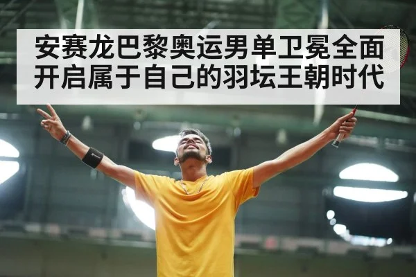 安赛龙巴黎奥运男单卫冕全面开启属于自己的羽坛王朝时代