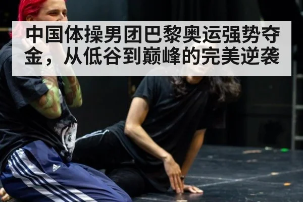 中国体操男团巴黎奥运强势夺金,从低谷到巅峰的完美逆袭