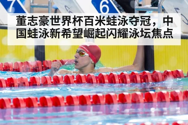董志豪世界杯百米蛙泳夺冠，中国蛙泳新希望崛起闪耀泳坛焦点