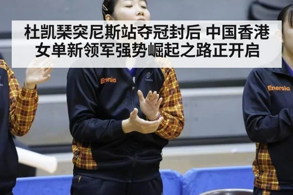 杜凯琹突尼斯站夺冠封后 中国香港女单新领军强势崛起之路正开启